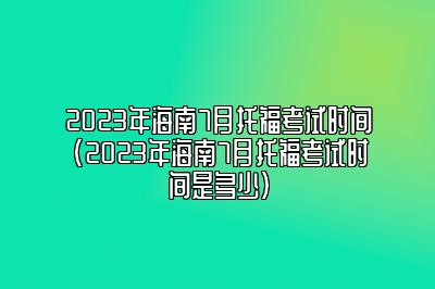 2023年海南7月托福考试时间(2023年海南7月托福考试时间是多少)