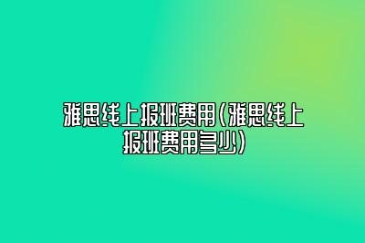 雅思线上报班费用(雅思线上报班费用多少)