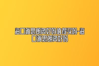 海口雅思朗阁好吗值得买吗-海口雅思朗阁好吗