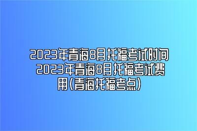 2023年青海8月托福考试时间 2023年青海8月托福考试费用(青海托福考点)