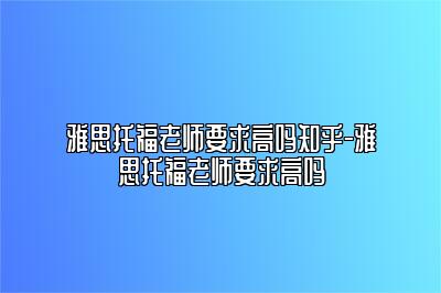 雅思托福老师要求高吗知乎-雅思托福老师要求高吗