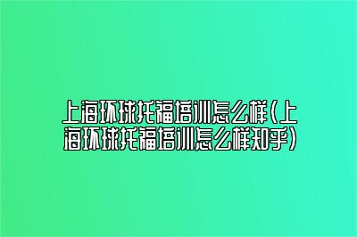 上海环球托福培训怎么样(上海环球托福培训怎么样知乎)