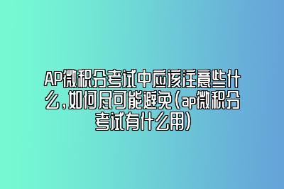 AP微积分考试中应该注意些什么，如何尽可能避免(ap微积分考试有什么用)