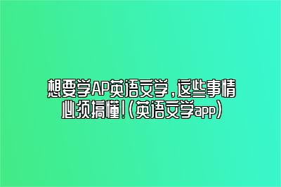 想要学AP英语文学，这些事情必须搞懂!(英语文学app)