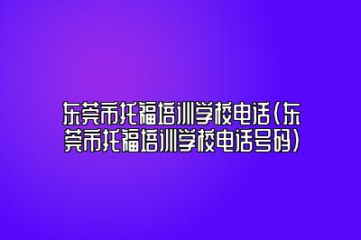 东莞市托福培训学校电话(东莞市托福培训学校电话号码)