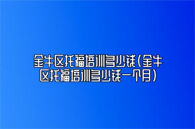 金牛区托福培训多少钱(金牛区托福培训多少钱一个月)