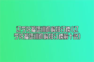 辽宁托福培训机构排行榜(辽宁托福培训机构排行榜前十名)