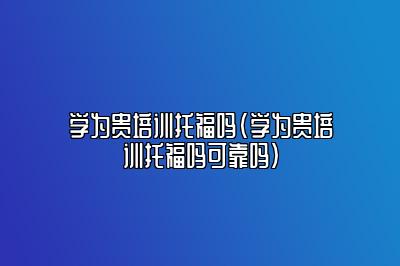 学为贵培训托福吗(学为贵培训托福吗可靠吗)