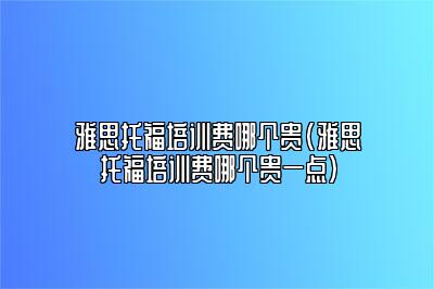 雅思托福培训费哪个贵(雅思托福培训费哪个贵一点)