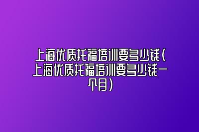 上海优质托福培训要多少钱(上海优质托福培训要多少钱一个月)