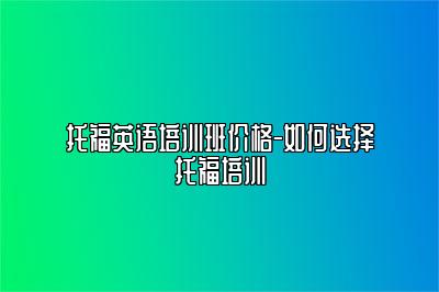 托福英语培训班价格-如何选择托福培训