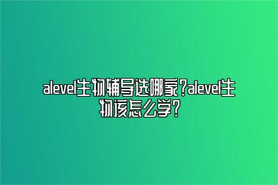 alevel生物辅导选哪家？alevel生物该怎么学？
