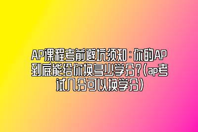 AP课程考前避坑须知：你的AP到底能给你换多少学分？(ap考试几分可以换学分)