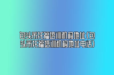 包头市托福培训机构地址(包头市托福培训机构地址电话)