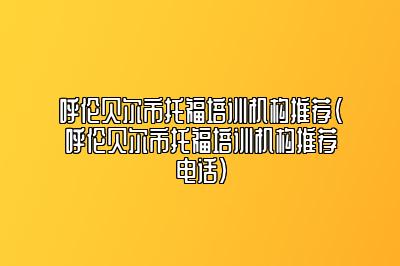 呼伦贝尔市托福培训机构推荐(呼伦贝尔市托福培训机构推荐电话)