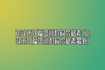 包头市托福培训机构价格表(包头市托福培训机构价格表最新)