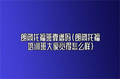 朗阁托福班靠谱吗(朗阁托福培训班大家觉得怎么样)