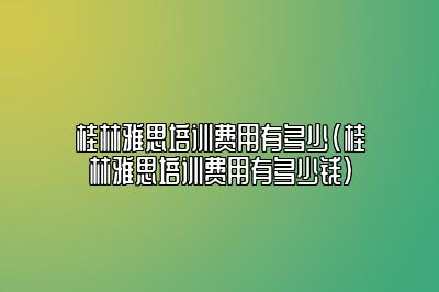 桂林雅思培训费用有多少(桂林雅思培训费用有多少钱)