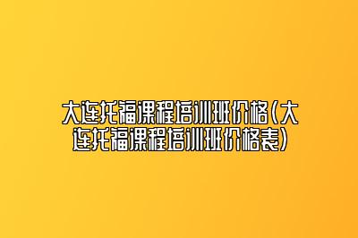 大连托福课程培训班价格(大连托福课程培训班价格表)