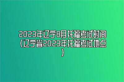 2023年辽宁8月托福考试时间(辽宁省2023年托福考试地点)