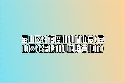 宝山区托福培训机构推荐(宝山区托福培训机构推荐地址)