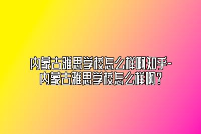 内蒙古雅思学校怎么样啊知乎-内蒙古雅思学校怎么样啊？