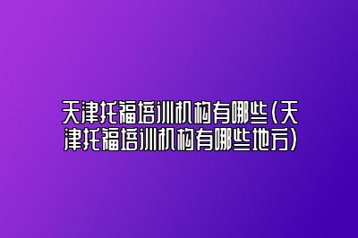 天津托福培训机构有哪些(天津托福培训机构有哪些地方)