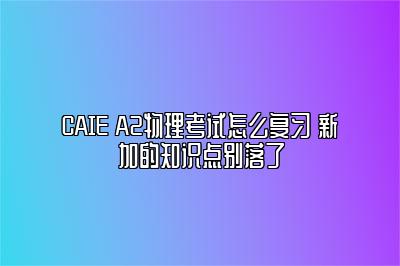 CAIE A2物理考试怎么复习 新加的知识点别落了