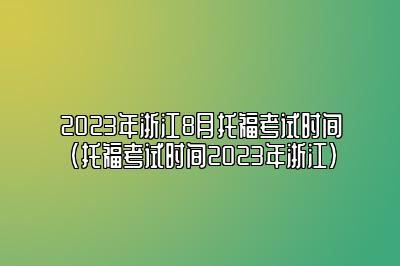 2023年浙江8月托福考试时间(托福考试时间2023年浙江)