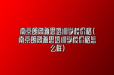 南京朗阁雅思培训学校价格(南京朗阁雅思培训学校价格怎么样)