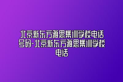 北京新东方雅思集训学校电话号码-北京新东方雅思集训学校电话