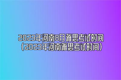 2023年河南8月雅思考试时间(2023年河南雅思考试时间)