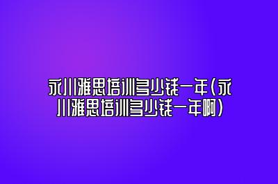 永川雅思培训多少钱一年(永川雅思培训多少钱一年啊)