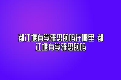 都江堰有学雅思的吗在哪里-都江堰有学雅思的吗