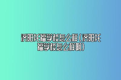 济阳托福学校怎么样(济阳托福学校怎么样啊)