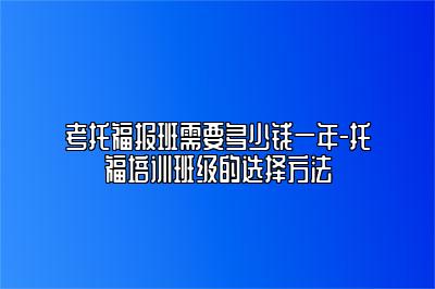 考托福报班需要多少钱一年-托福培训班级的选择方法