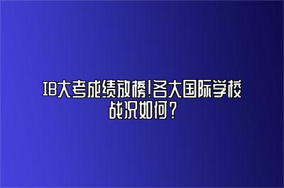 IB大考成绩放榜！各大国际学校战况如何？