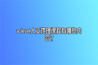 a-level人文地理课程有哪些内容？