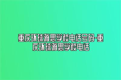 重庆环球雅思学校电话号码-重庆环球雅思学校电话