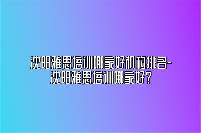 沈阳雅思培训哪家好机构排名-沈阳雅思培训哪家好？