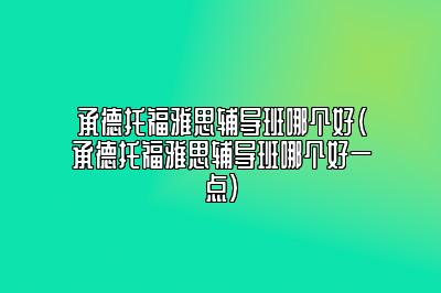 承德托福雅思辅导班哪个好(承德托福雅思辅导班哪个好一点)