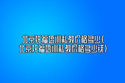 北京托福培训私教价格多少(北京托福培训私教价格多少钱)