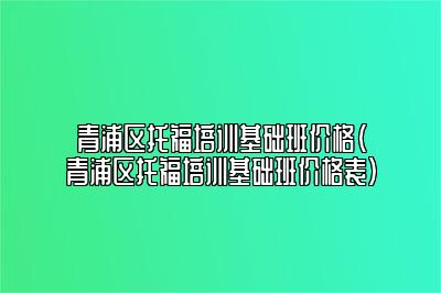 青浦区托福培训基础班价格(青浦区托福培训基础班价格表)