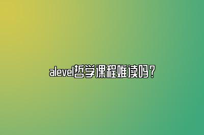 alevel哲学课程难读吗？