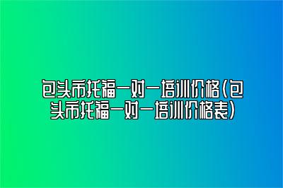 包头市托福一对一培训价格(包头市托福一对一培训价格表)