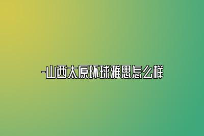 山西太原环球雅思怎么样