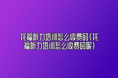 托福听力培训怎么收费的(托福听力培训怎么收费的呢)