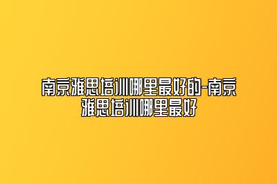 南京雅思培训哪里最好的-南京雅思培训哪里最好