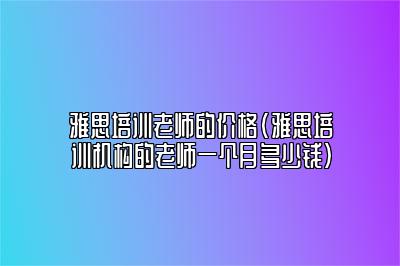 雅思培训老师的价格(雅思培训机构的老师一个月多少钱)