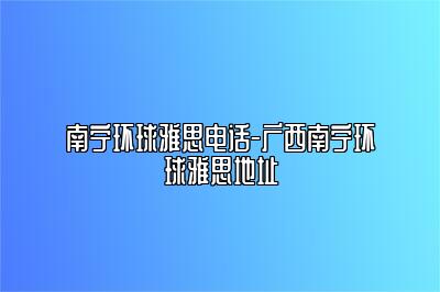 南宁环球雅思电话-广西南宁环球雅思地址